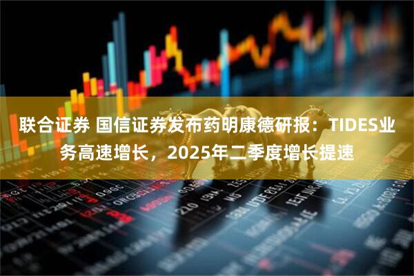 联合证券 国信证券发布药明康德研报：TIDES业务高速增长，2025年二季度增长提速