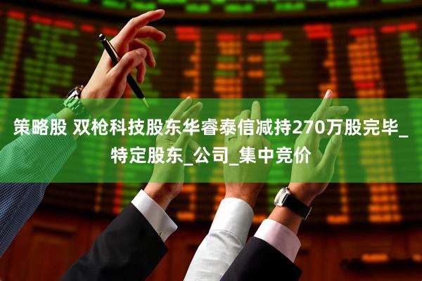 策略股 双枪科技股东华睿泰信减持270万股完毕_特定股东_公司_集中竞价