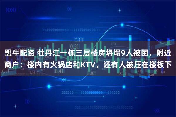 盟牛配资 牡丹江一栋三层楼房坍塌9人被困，附近商户：楼内有火锅店和KTV，还有人被压在楼板下