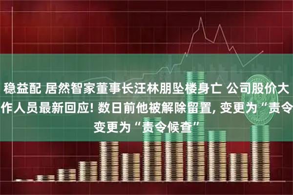 稳益配 居然智家董事长汪林朋坠楼身亡 公司股价大跌, 工作人员最新回应! 数日前他被解除留置, 变更为“责令候查”