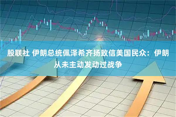 股联社 伊朗总统佩泽希齐扬致信美国民众：伊朗从未主动发动过战争