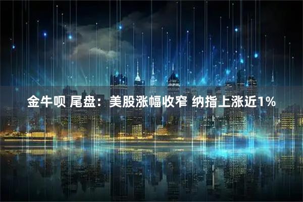 金牛呗 尾盘：美股涨幅收窄 纳指上涨近1%