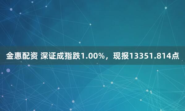 金惠配资 深证成指跌1.00%，现报13351.814点