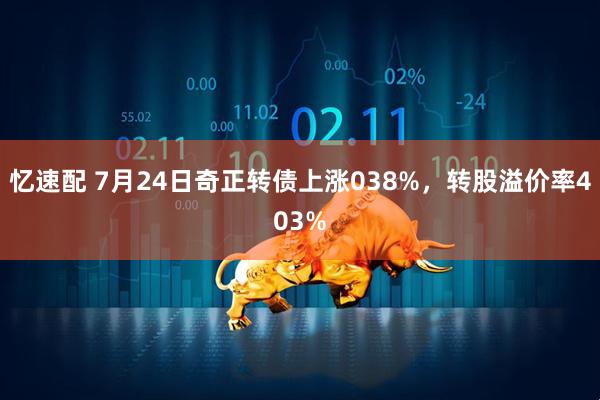 忆速配 7月24日奇正转债上涨038%,转股溢价率403%