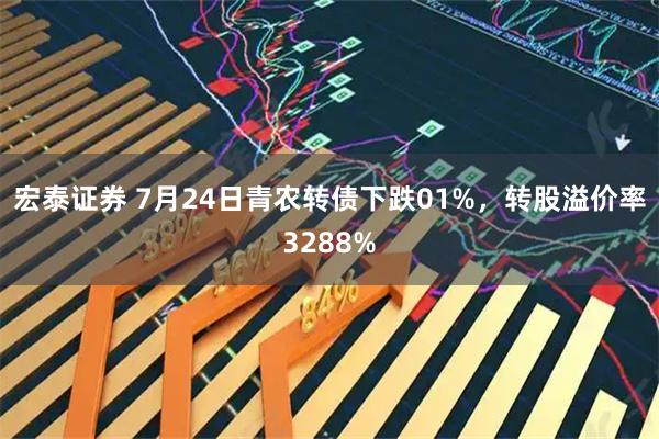宏泰证券 7月24日青农转债下跌01%,转股溢价率3288%