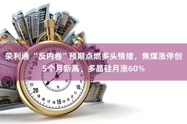 荣利通 “反内卷”预期点燃多头情绪,焦煤涨停创5个月新高、多晶硅月涨60%