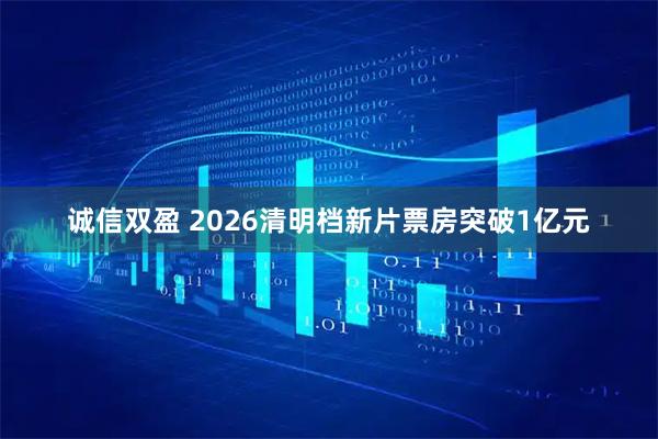 诚信双盈 2026清明档新片票房突破1亿元
