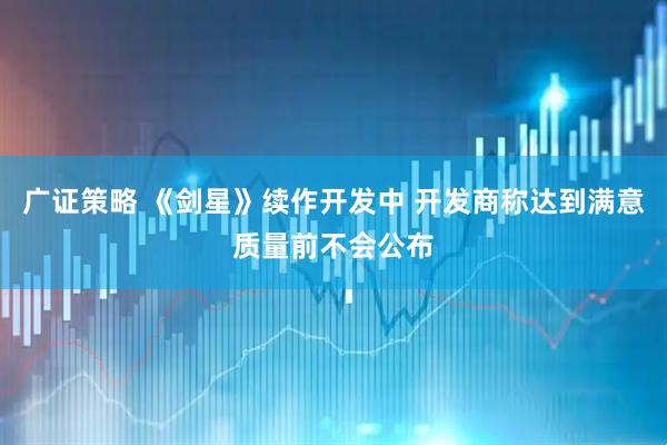 广证策略 《剑星》续作开发中 开发商称达到满意质量前不会公布