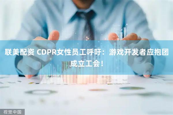 联美配资 CDPR女性员工呼吁：游戏开发者应抱团成立工会！