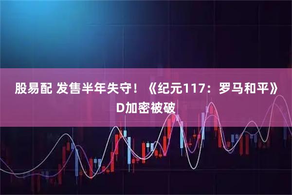 股易配 发售半年失守！《纪元117：罗马和平》D加密被破