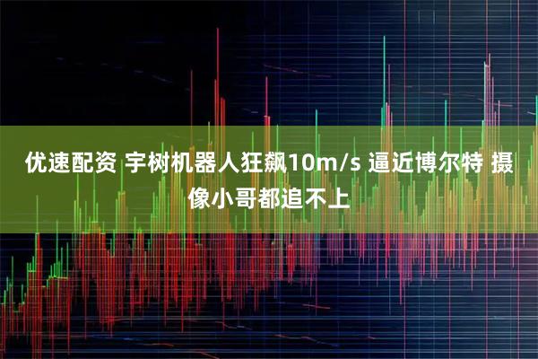 优速配资 宇树机器人狂飙10m/s 逼近博尔特 摄像小哥都追不上