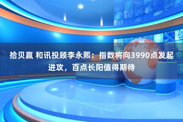 拾贝赢 和讯投顾李永熙:指数将向3990点发起进攻,百点长阳值得期待