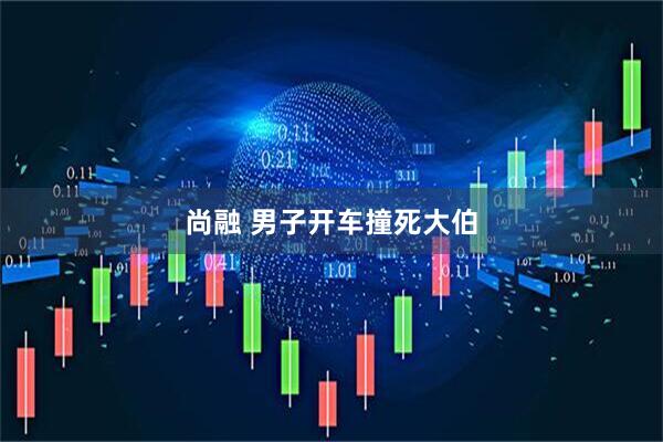 尚融 男子开车撞死大伯